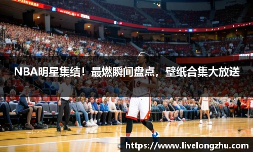 NBA明星集结！最燃瞬间盘点，壁纸合集大放送