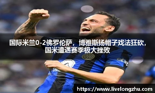 国际米兰0-2佛罗伦萨，博雅斯扬帽子戏法狂砍，国米遭遇赛季极大挫败