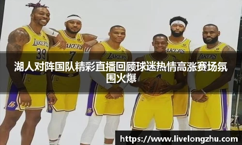 湖人对阵国队精彩直播回顾球迷热情高涨赛场氛围火爆