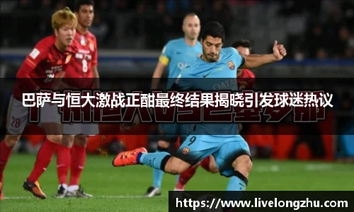 巴萨与恒大激战正酣最终结果揭晓引发球迷热议