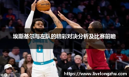 埃斯基尔与左队的精彩对决分析及比赛前瞻