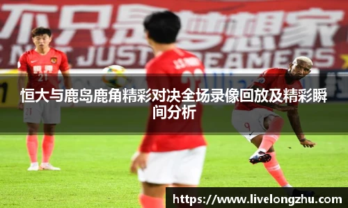恒大与鹿岛鹿角精彩对决全场录像回放及精彩瞬间分析